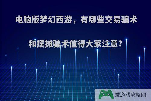 电脑版梦幻西游，有哪些交易骗术和摆摊骗术值得大家注意?