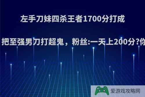 左手刀妹四杀王者1700分打成人机局，把至强男刀打超鬼，粉丝:一天上200分?你怎么看?