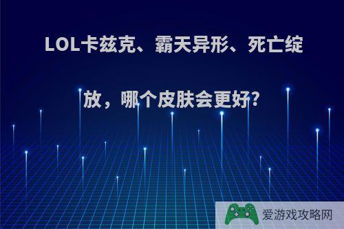 LOL卡兹克、霸天异形、死亡绽放，哪个皮肤会更好?