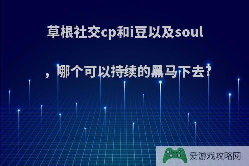 草根社交cp和i豆以及soul，哪个可以持续的黑马下去?