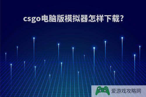 csgo电脑版模拟器怎样下载?