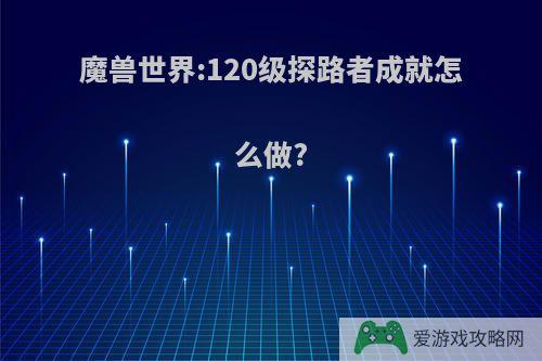 魔兽世界:120级探路者成就怎么做?