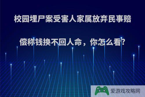 校园埋尸案受害人家属放弃民事赔偿称钱换不回人命，你怎么看?