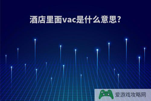 酒店里面vac是什么意思?