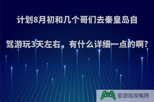 计划8月初和几个哥们去秦皇岛自驾游玩3天左右，有什么详细一点的啊?