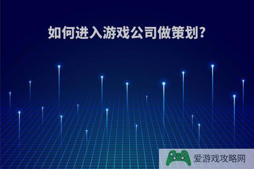 如何进入游戏公司做策划?