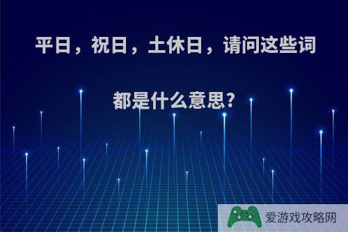 平日，祝日，土休日，请问这些词都是什么意思?