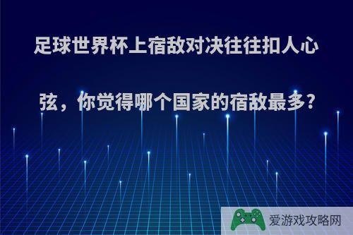 足球世界杯上宿敌对决往往扣人心弦，你觉得哪个国家的宿敌最多?