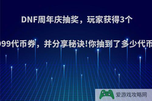 DNF周年庆抽奖，玩家获得3个99999代币券，并分享秘诀!你抽到了多少代币券?