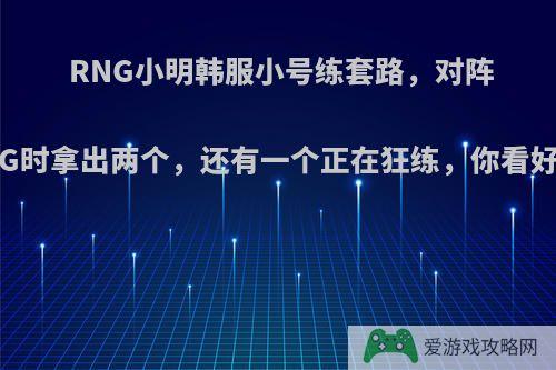 RNG小明韩服小号练套路，对阵EDG时拿出两个，还有一个正在狂练，你看好吗?