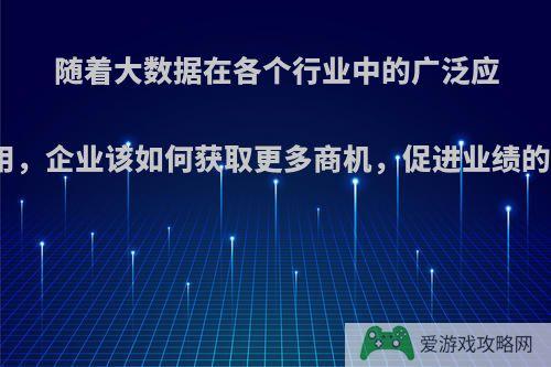 随着大数据在各个行业中的广泛应用，企业该如何获取更多商机，促进业绩的?