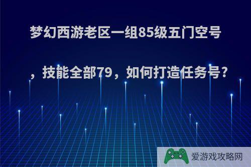 梦幻西游老区一组85级五门空号，技能全部79，如何打造任务号?