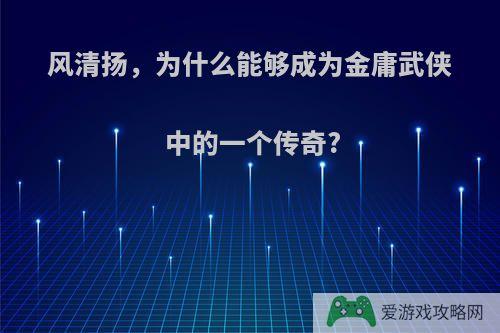 风清扬，为什么能够成为金庸武侠中的一个传奇?