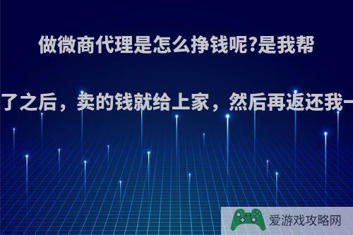 做微商代理是怎么挣钱呢?是我帮别人卖了之后，卖的钱就给上家，然后再返还我一些吗?