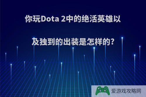 你玩Dota 2中的绝活英雄以及独到的出装是怎样的?