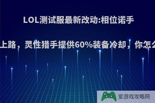 LOL测试服最新改动:相位诺手称霸上路，灵性猎手提供60%装备冷却，你怎么看?