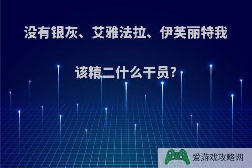 没有银灰、艾雅法拉、伊芙丽特我该精二什么干员?