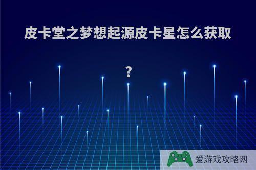 皮卡堂之梦想起源皮卡星怎么获取?