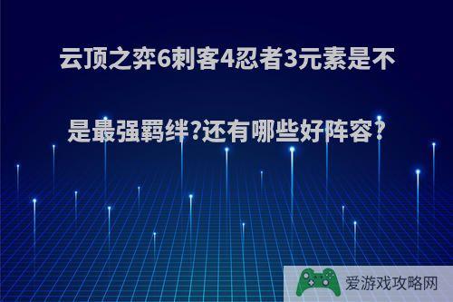 云顶之弈6刺客4忍者3元素是不是最强羁绊?还有哪些好阵容?