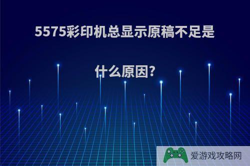 5575彩印机总显示原稿不足是什么原因?