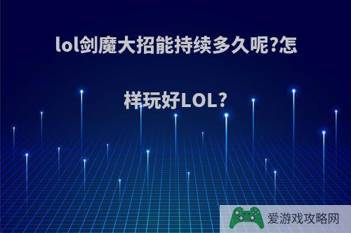 lol剑魔大招能持续多久呢?怎样玩好LOL?