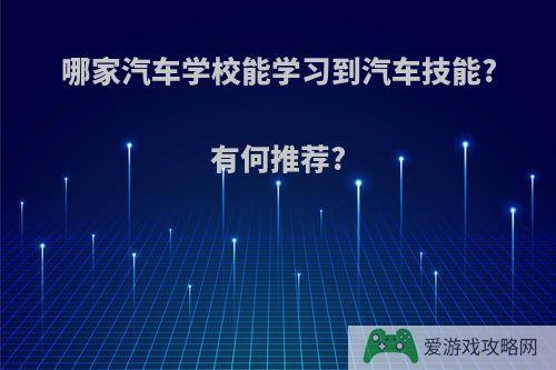 哪家汽车学校能学习到汽车技能?有何推荐?