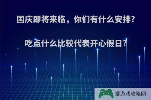 国庆即将来临，你们有什么安排?吃点什么比较代表开心假日?