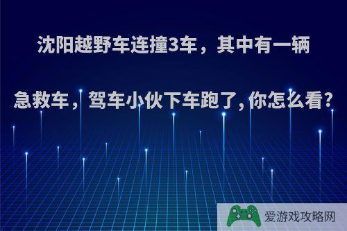 沈阳越野车连撞3车，其中有一辆急救车，驾车小伙下车跑了, 你怎么看?