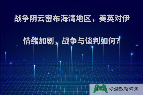 战争阴云密布海湾地区，美英对伊情绪加剧，战争与谈判如何?