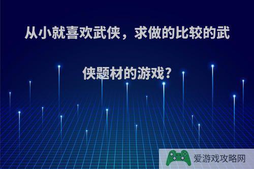 从小就喜欢武侠，求做的比较的武侠题材的游戏?