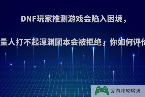 DNF玩家推测游戏会陷入困境，大量人打不起深渊团本会被拒绝，你如何评价?