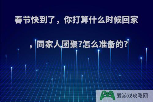 春节快到了，你打算什么时候回家，同家人团聚?怎么准备的?