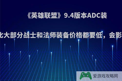 《英雄联盟》9.4版本ADC装备价格下降，比大部分战士和法师装备价格都要低，会影响游戏平衡吗?