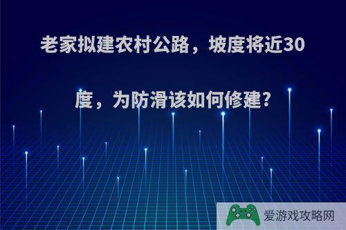 老家拟建农村公路，坡度将近30度，为防滑该如何修建?