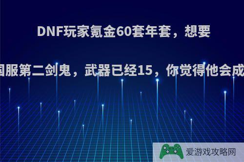 DNF玩家氪金60套年套，想要打造国服第二剑鬼，武器已经15，你觉得他会成功吗?