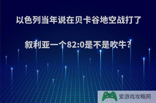 以色列当年说在贝卡谷地空战打了叙利亚一个82:0是不是吹牛?