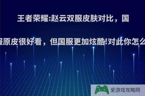 王者荣耀:赵云双服皮肤对比，国际服原皮很好看，但国服更加炫酷!对此你怎么看?