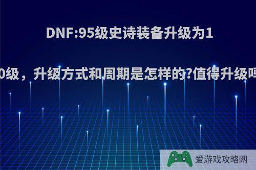 DNF:95级史诗装备升级为100级，升级方式和周期是怎样的?值得升级吗?