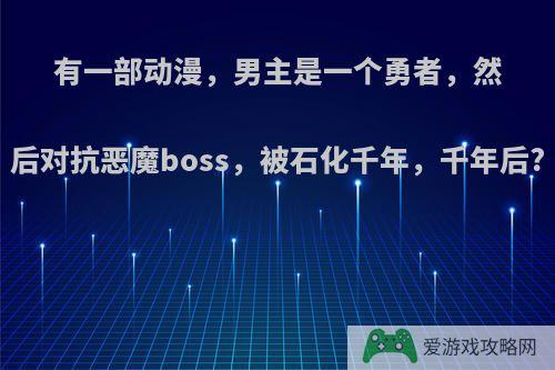 有一部动漫，男主是一个勇者，然后对抗恶魔boss，被石化千年，千年后?