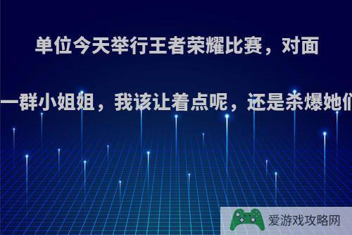 单位今天举行王者荣耀比赛，对面是一群小姐姐，我该让着点呢，还是杀爆她们?