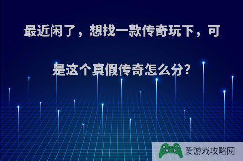 最近闲了，想找一款传奇玩下，可是这个真假传奇怎么分?