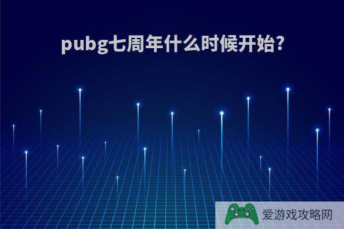 pubg七周年什么时候开始?