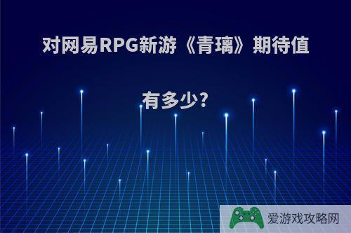 对网易RPG新游《青璃》期待值有多少?