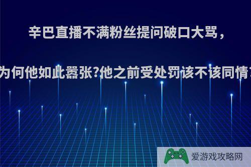 辛巴直播不满粉丝提问破口大骂，为何他如此嚣张?他之前受处罚该不该同情?