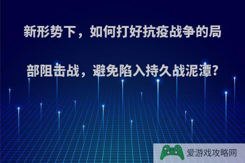 新形势下，如何打好抗疫战争的局部阻击战，避免陷入持久战泥潭?