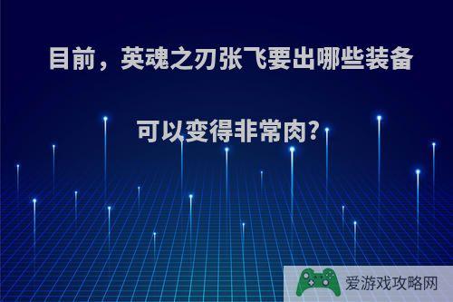 目前，英魂之刃张飞要出哪些装备可以变得非常肉?