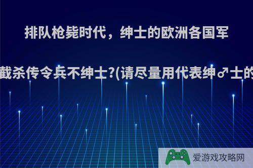 排队枪毙时代，绅士的欧洲各国军队认不认为截杀传令兵不绅士?(请尽量用代表绅♂士的为例作答)?