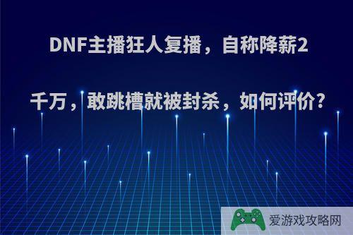 DNF主播狂人复播，自称降薪2千万，敢跳槽就被封杀，如何评价?