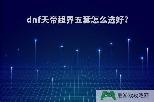 dnf天帝超界五套怎么选好?