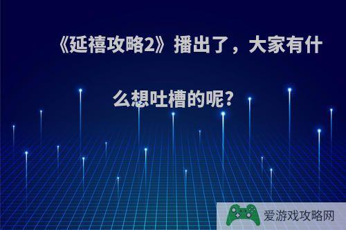 《延禧攻略2》播出了，大家有什么想吐槽的呢?